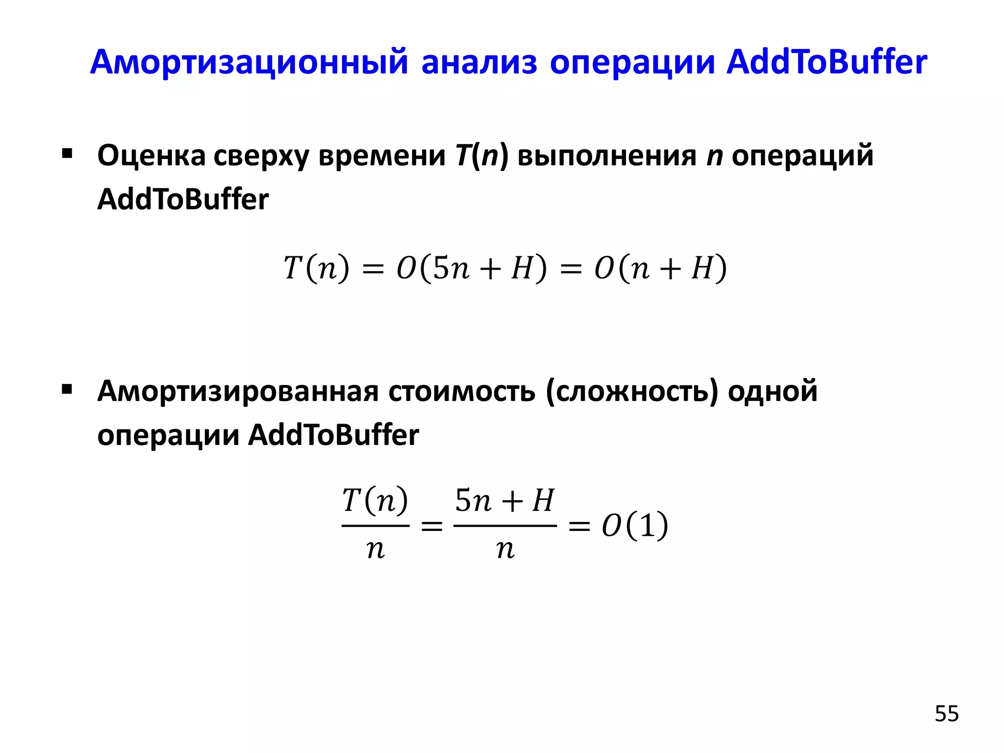 Амортизационный анализ операции AddToBuffer
5555
 Оценка сверху времени T(n) выполнения n операций
AddToBuffer
𝑇 𝑛 = 𝑂 5𝑛 + 𝐻 = 𝑂 𝑛 + 𝐻
 Амортизированная стоимость (сложность) одной
операции AddToBuffer
𝑇 𝑛
𝑛
=
5𝑛 + 𝐻
𝑛
= 𝑂 1
 