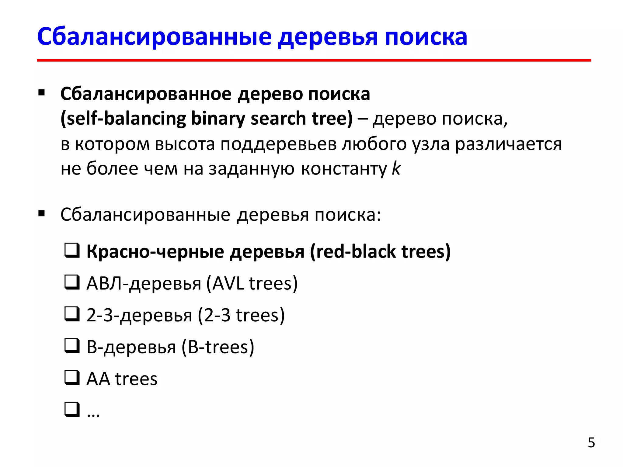  Сбалансированное дерево поиска
(self-balancing binary search tree) – дерево поиска,
в котором высота поддеревьев любого узла различается
не более чем на заданную константу k
 Cбалансированные деревья поиска:
 Красно-черные деревья (red-black trees)
 АВЛ-деревья (AVL trees)
 2-3-деревья (2-3 trees)
 B-деревья (B-trees)
 AA trees
 …
Сбалансированные деревья поиска
5
 