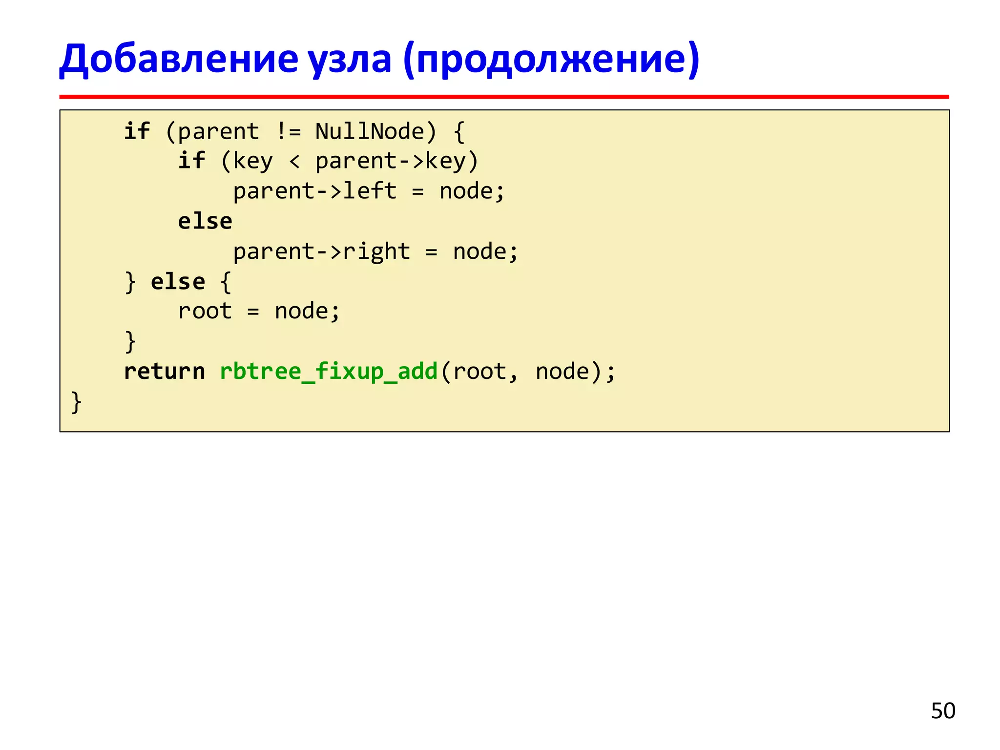 Добавление узла (продолжение)
if (parent != NullNode) {
if (key < parent->key)
parent->left = node;
else
parent->right = node;
} else {
root = node;
}
return rbtree_fixup_add(root, node);
}
50
 