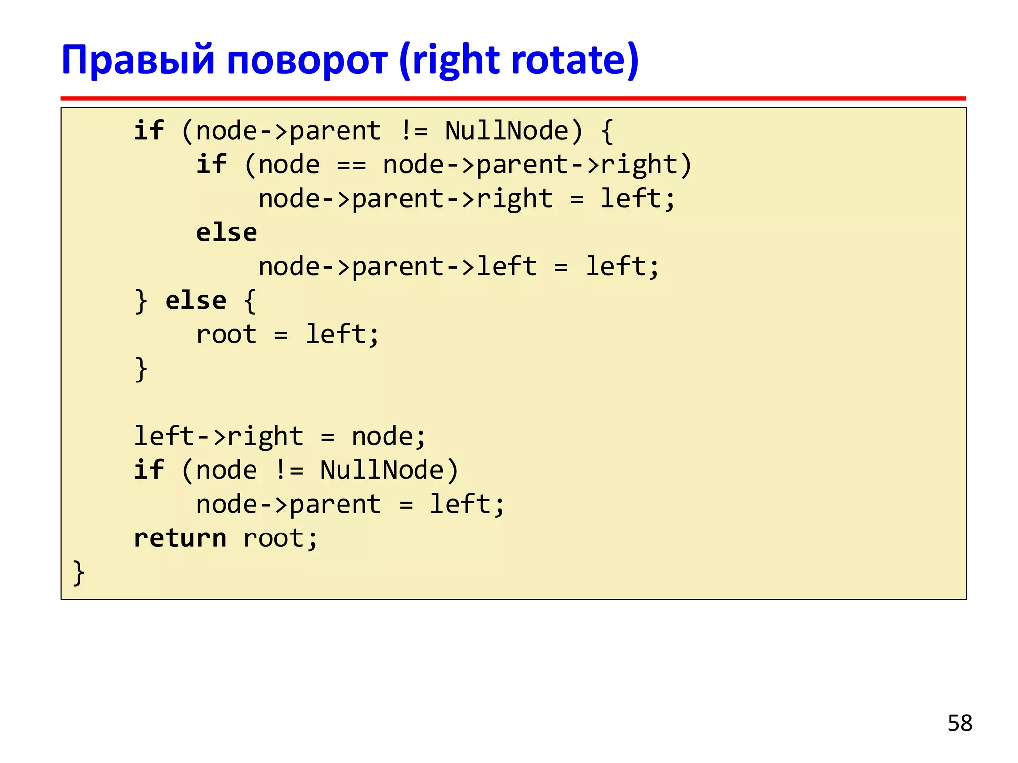 Правый поворот (right rotate)
if (node->parent != NullNode) {
if (node == node->parent->right)
node->parent->right = left;
else
node->parent->left = left;
} else {
root = left;
}
left->right = node;
if (node != NullNode)
node->parent = left;
return root;
}
58
 