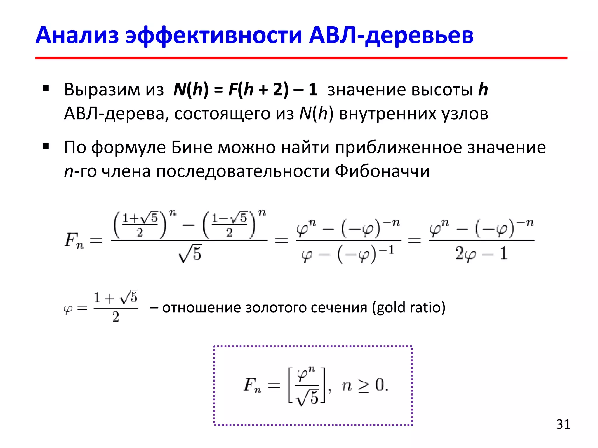 Анализ эффективности АВЛ-деревьев
31
 Выразим из N(h) = F(h + 2) – 1 значение высоты h
АВЛ-дерева, состоящего из N(h) внутренних узлов
 По формуле Бине можно найти приближенное значение
n-го члена последовательности Фибоначчи
– отношение золотого сечения (gold ratio)
 