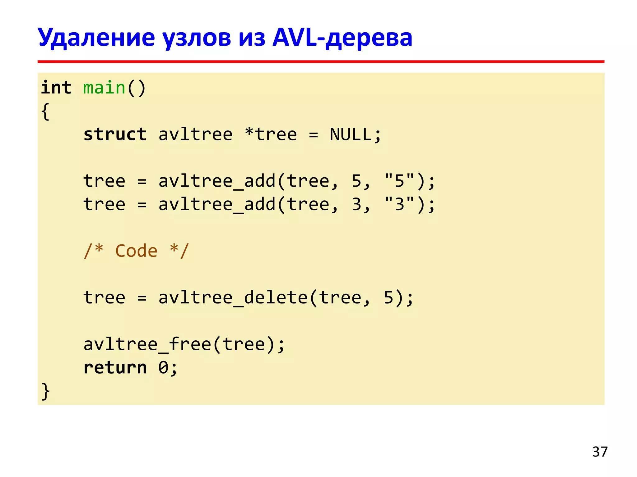 int main()
{
struct avltree *tree = NULL;
tree = avltree_add(tree, 5, "5");
tree = avltree_add(tree, 3, "3");
/* Code */
tree = avltree_delete(tree, 5);
avltree_free(tree);
return 0;
}
Удаление узлов из AVL-дерева
37
 