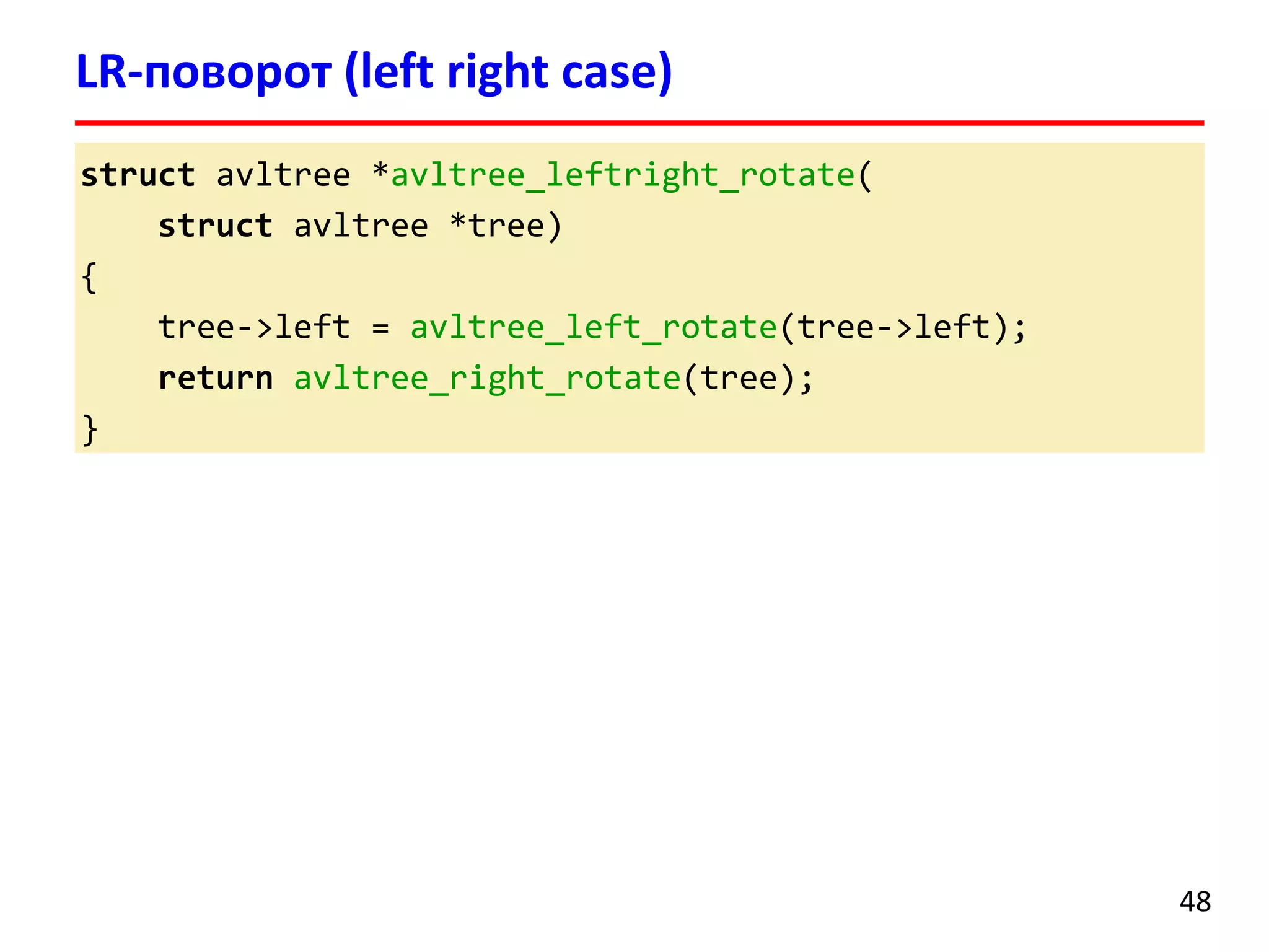 struct avltree *avltree_leftright_rotate(
struct avltree *tree)
{
tree->left = avltree_left_rotate(tree->left);
return avltree_right_rotate(tree);
}
LR-поворот (left right case)
48
 