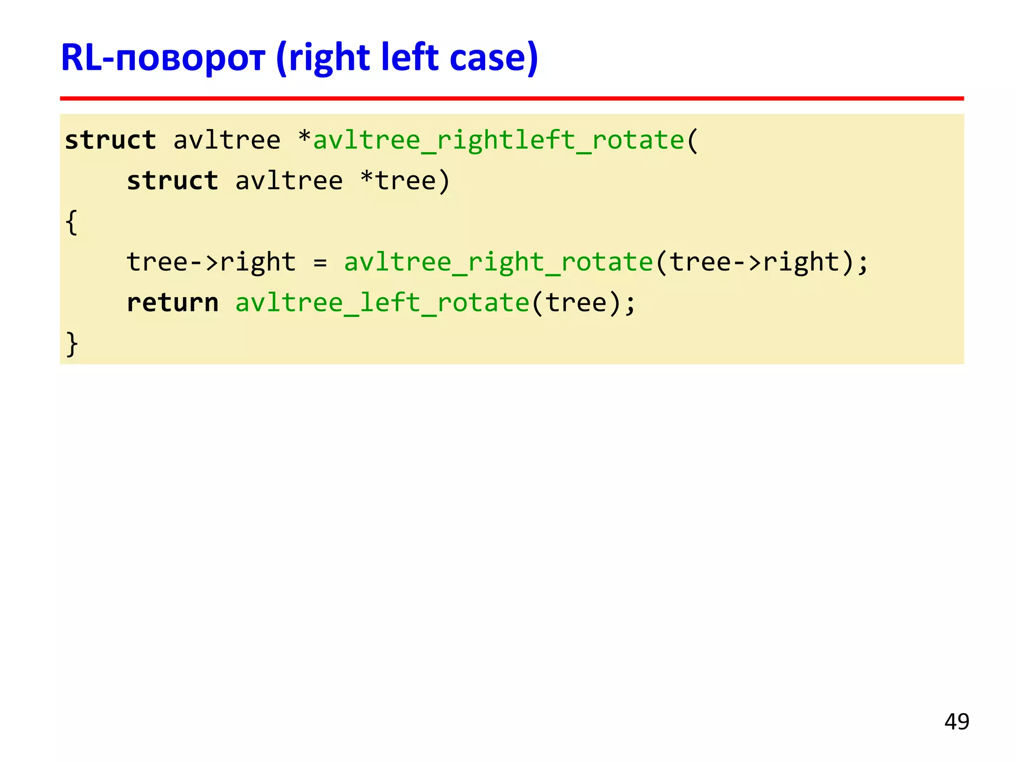 struct avltree *avltree_rightleft_rotate(
struct avltree *tree)
{
tree->right = avltree_right_rotate(tree->right);
return avltree_left_rotate(tree);
}
RL-поворот (right left case)
49
 