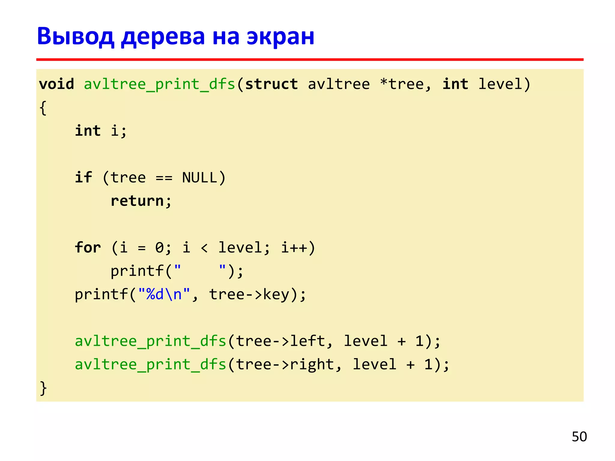 void avltree_print_dfs(struct avltree *tree, int level)
{
int i;
if (tree == NULL)
return;
for (i = 0; i < level; i++)
printf(" ");
printf("%dn", tree->key);
avltree_print_dfs(tree->left, level + 1);
avltree_print_dfs(tree->right, level + 1);
}
Вывод дерева на экран
50
 