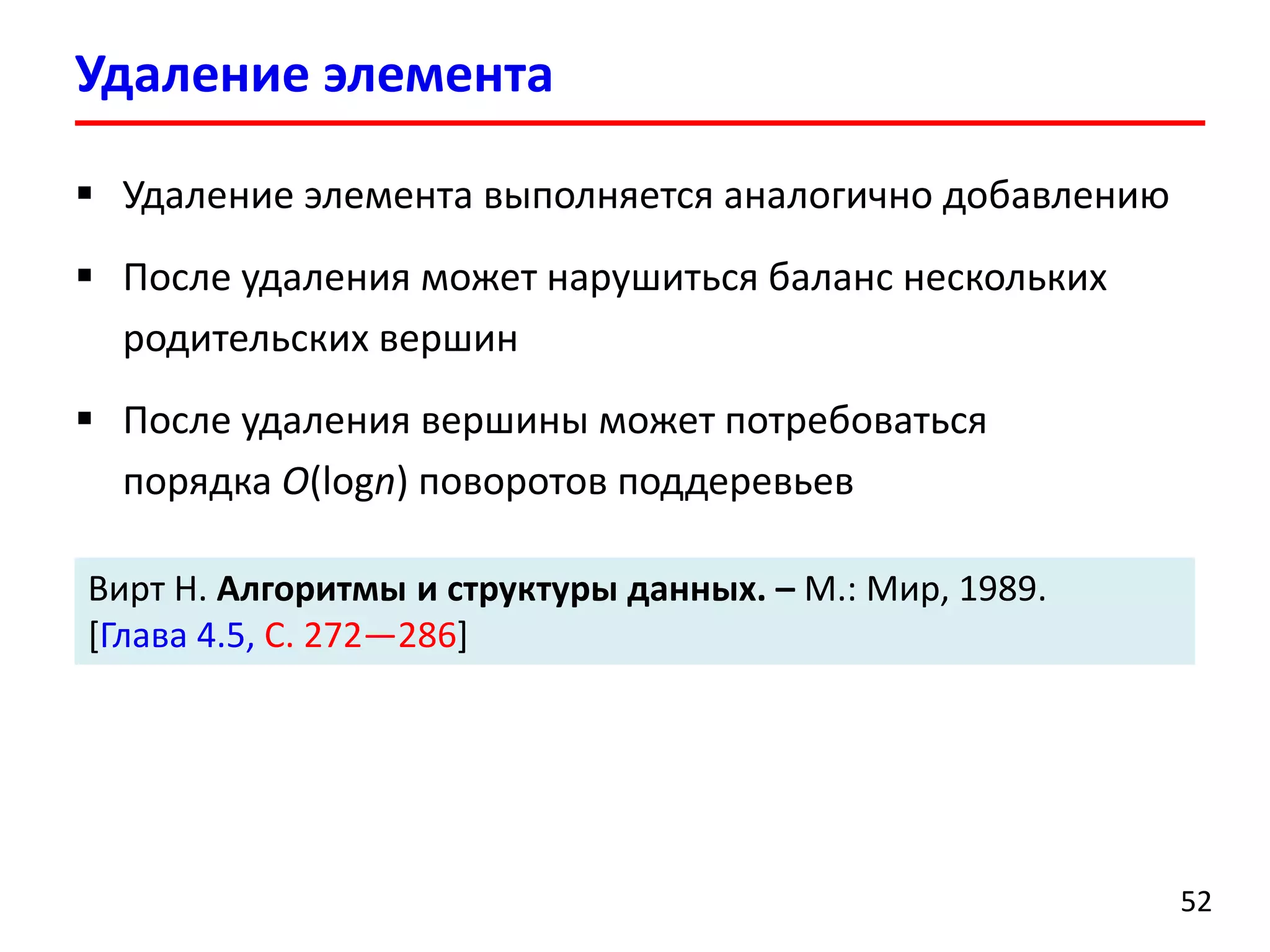  Удаление элемента выполняется аналогично добавлению
 После удаления может нарушиться баланс нескольких
родительских вершин
 После удаления вершины может потребоваться
порядка O(logn) поворотов поддеревьев
Удаление элемента
52
Вирт Н. Алгоритмы и структуры данных. – М.: Мир, 1989.
[Глава 4.5, С. 272—286]
 