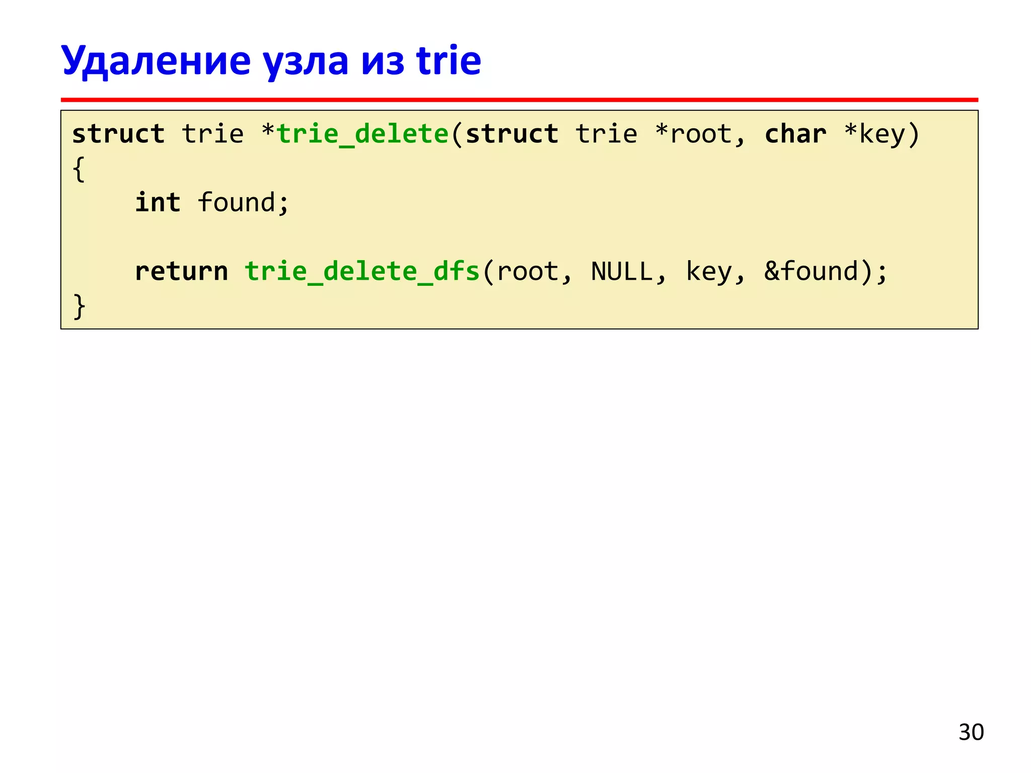 Удаление узла из trie
struct trie *trie_delete(struct trie *root, char *key)
{
int found;
return trie_delete_dfs(root, NULL, key, &found);
}
30
 
