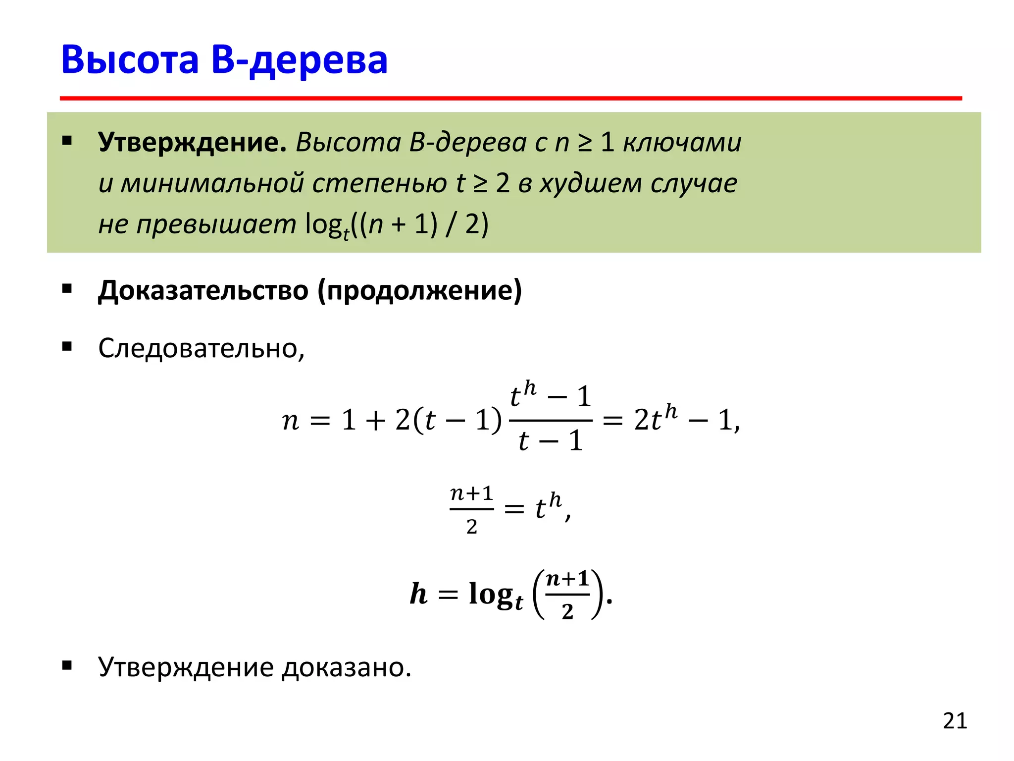 Высота B-дерева
21
 Утверждение. Высота B-дерева с n ≥ 1 ключами
и минимальной степенью t ≥ 2 в худшем случае
не превышает logt((n + 1) / 2)
 Доказательство (продолжение)
 Следовательно,
𝑛 = 1 + 2 𝑡 − 1
𝑡ℎ − 1
𝑡 − 1
= 2𝑡ℎ
− 1,
𝑛+1
2
= 𝑡ℎ
,
𝒉 = 𝐥𝐨𝐠 𝒕
𝒏+𝟏
𝟐
.
 Утверждение доказано.
 