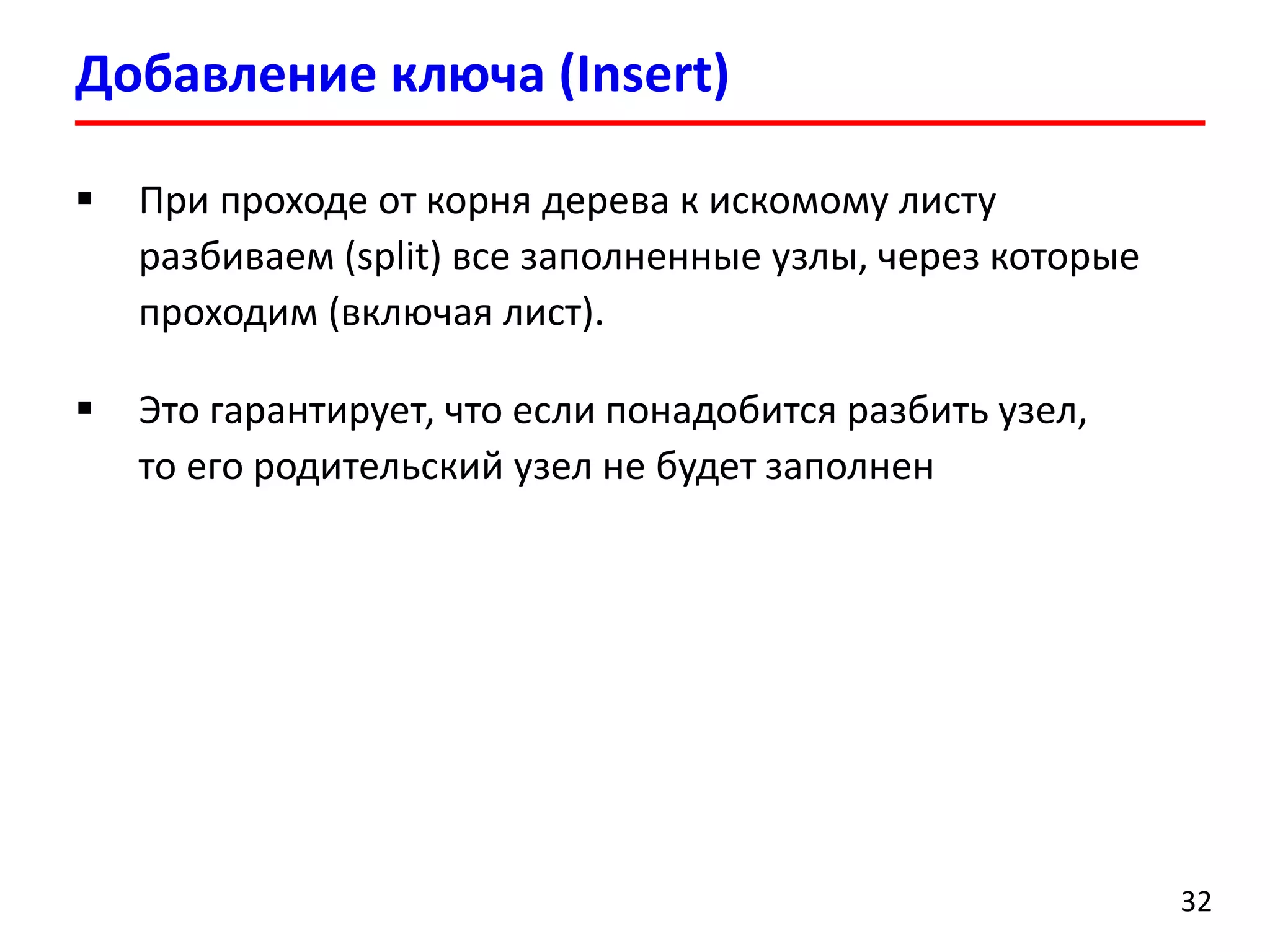 Добавление ключа (Insert)
32
 При проходе от корня дерева к искомому листу
разбиваем (split) все заполненные узлы, через которые
проходим (включая лист).
 Это гарантирует, что если понадобится разбить узел,
то его родительский узел не будет заполнен
 