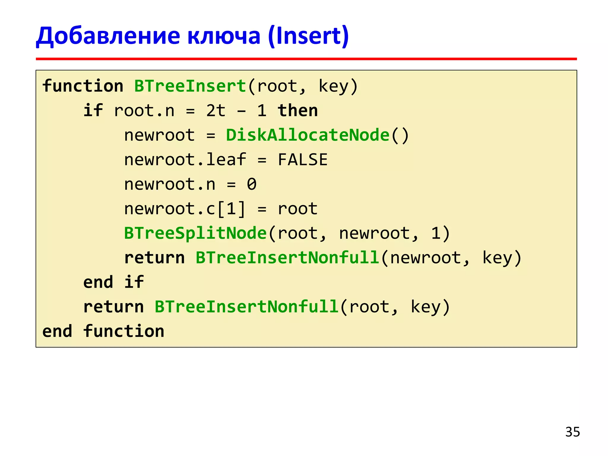 Добавление ключа (Insert)
35
function BTreeInsert(root, key)
if root.n = 2t – 1 then
newroot = DiskAllocateNode()
newroot.leaf = FALSE
newroot.n = 0
newroot.c[1] = root
BTreeSplitNode(root, newroot, 1)
return BTreeInsertNonfull(newroot, key)
end if
return BTreeInsertNonfull(root, key)
end function
 
