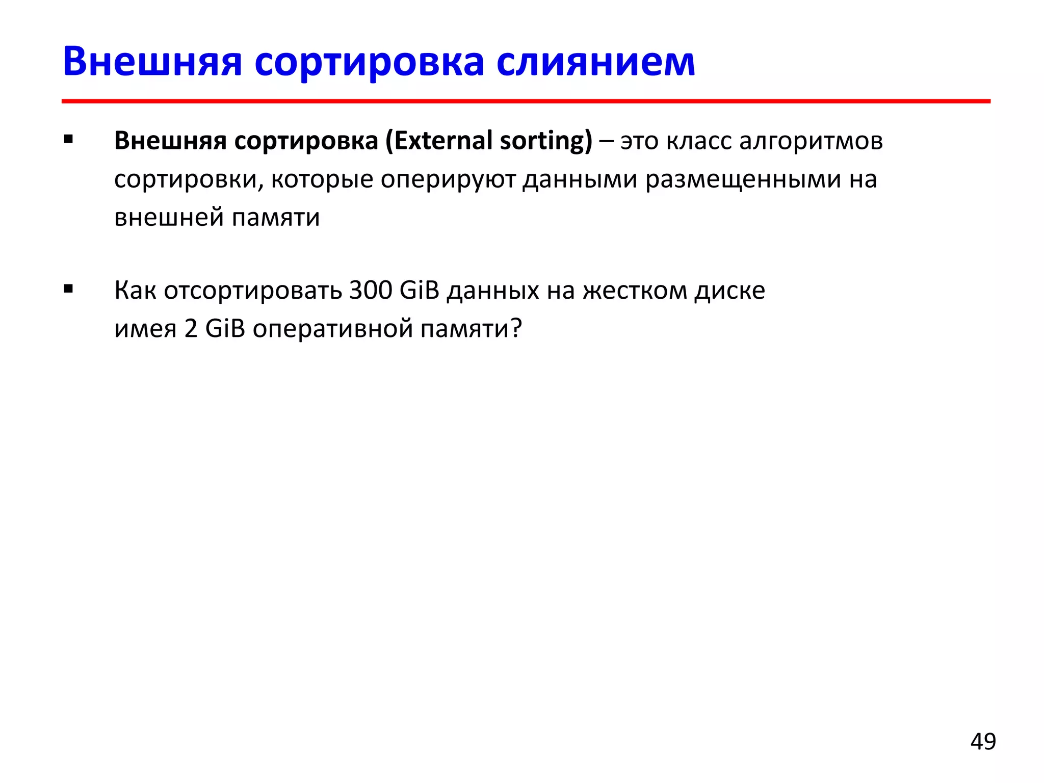 Внешняя сортировка слиянием
49
 Внешняя сортировка (External sorting) – это класс алгоритмов
сортировки, которые оперируют данными размещенными на
внешней памяти
 Как отсортировать 300 GiB данных на жестком диске
имея 2 GiB оперативной памяти?
 