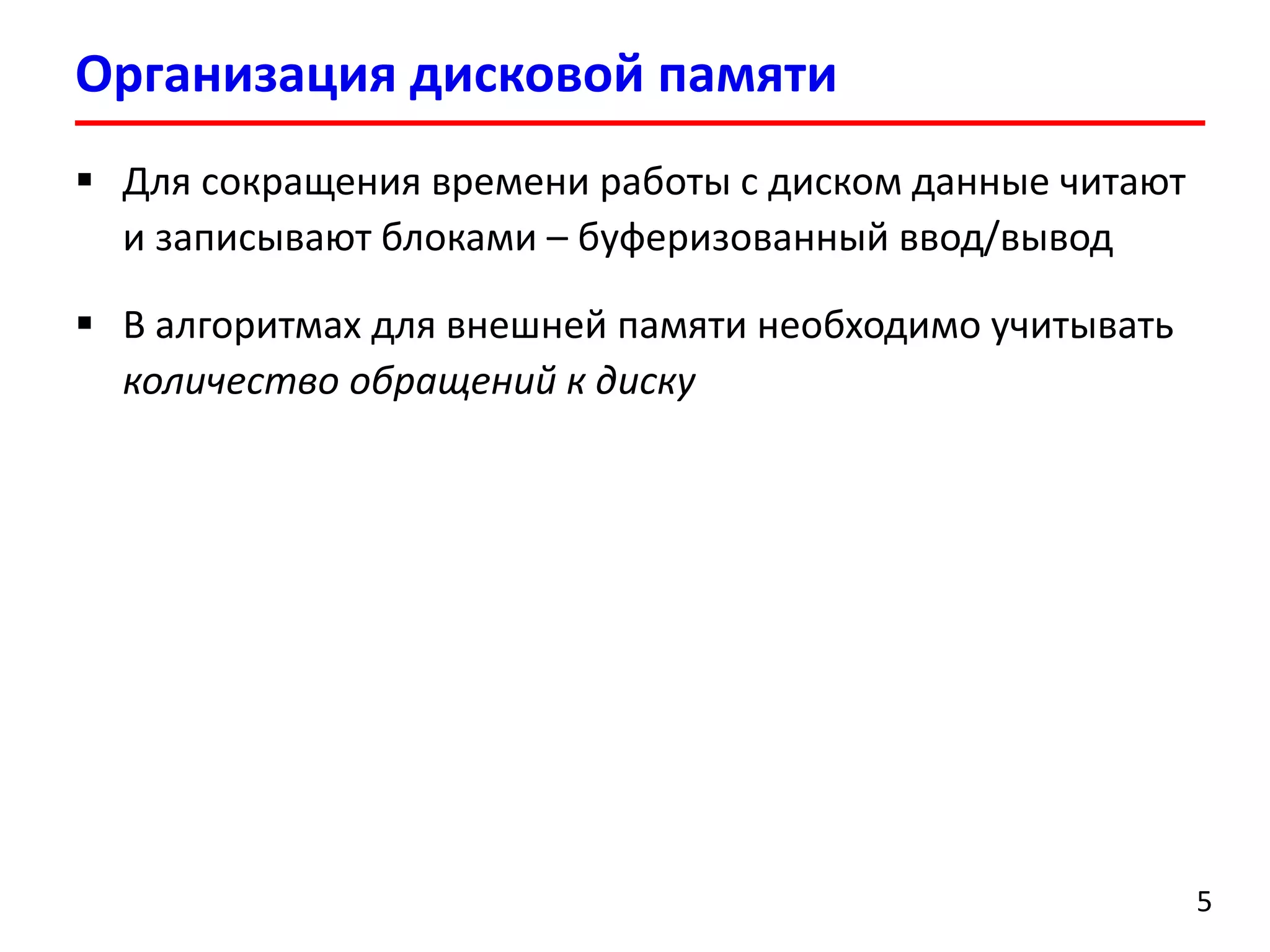Организация дисковой памяти
5
 Для сокращения времени работы с диском данные читают
и записывают блоками – буферизованный ввод/вывод
 В алгоритмах для внешней памяти необходимо учитывать
количество обращений к диску
 