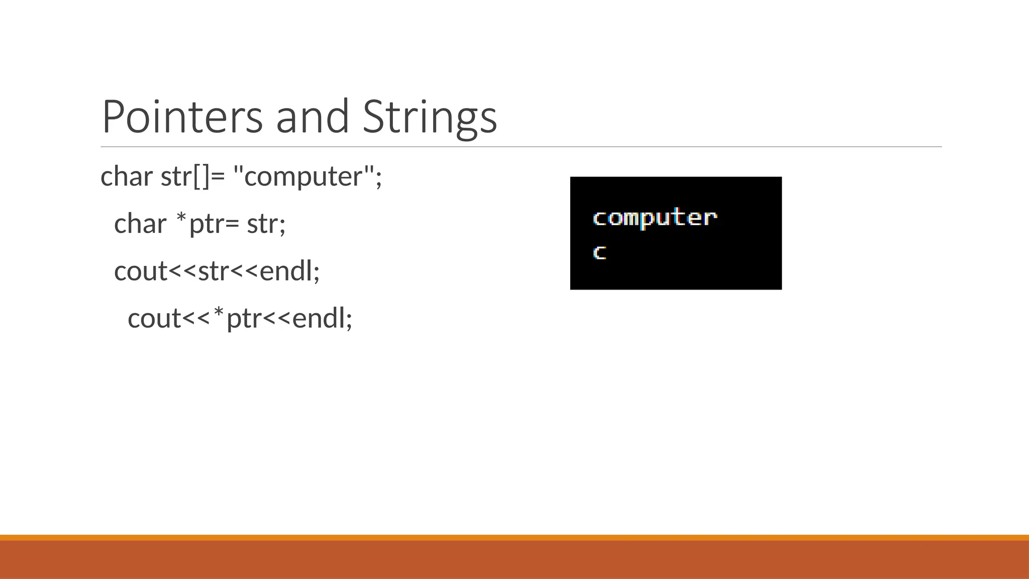 Pointers and Strings
char str[]= "computer";
char *ptr= str;
cout<<str<<endl;
cout<<*ptr<<endl;
 