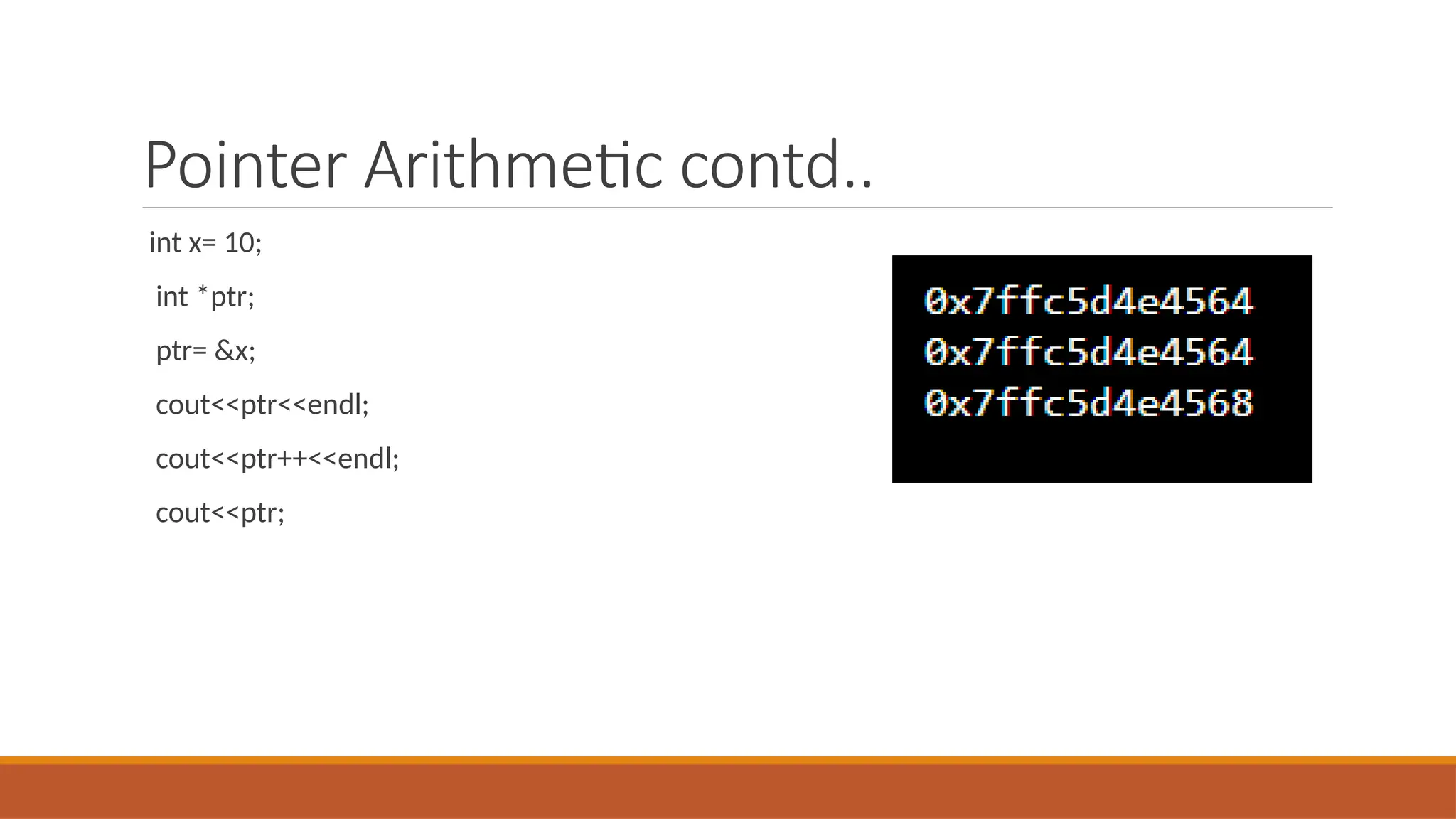 Pointer Arithmetic contd..
int x= 10;
int *ptr;
ptr= &x;
cout<<ptr<<endl;
cout<<ptr++<<endl;
cout<<ptr;
 