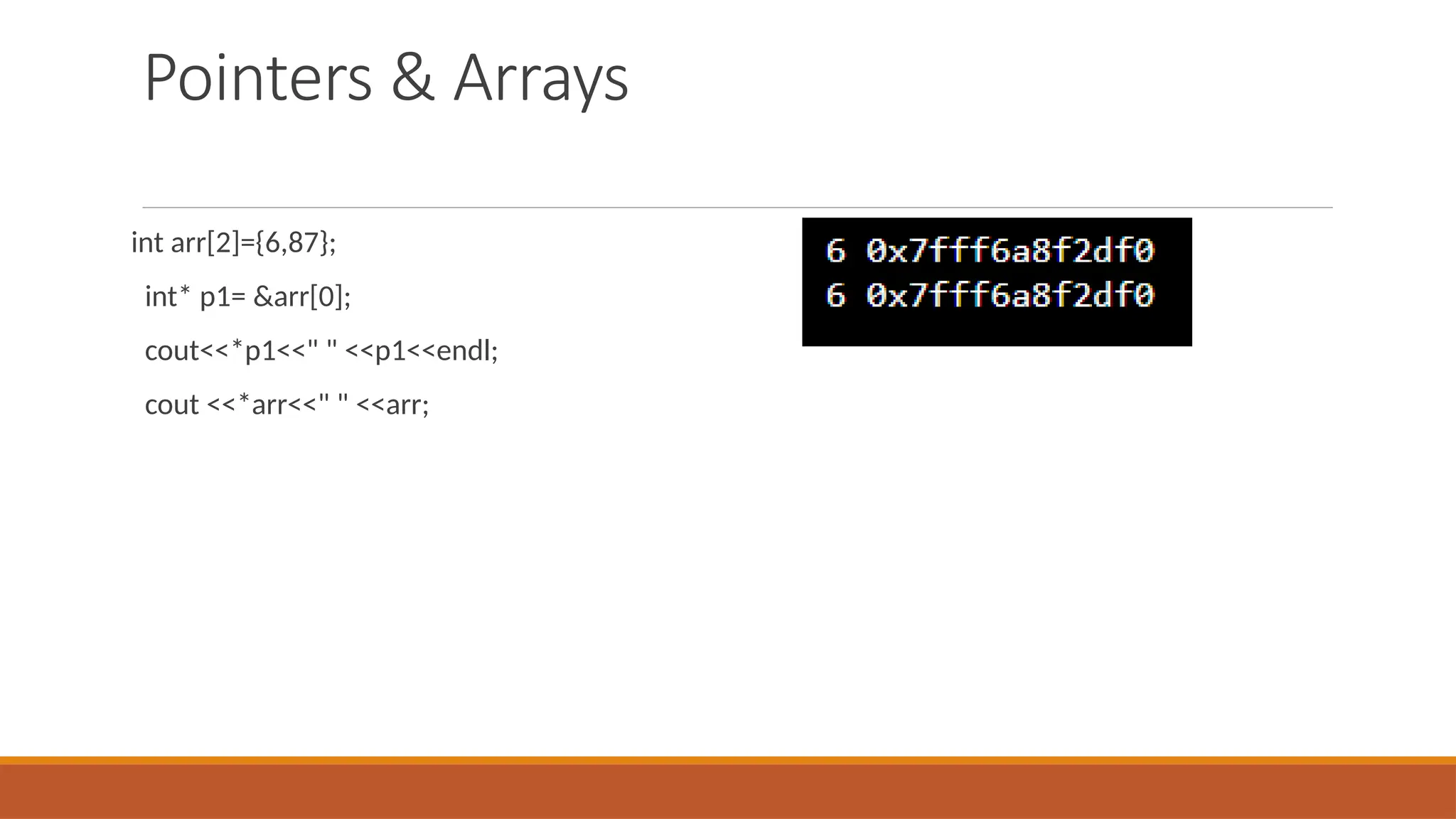 Pointers & Arrays
int arr[2]={6,87};
int* p1= &arr[0];
cout<<*p1<<" " <<p1<<endl;
cout <<*arr<<" " <<arr;
 
