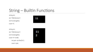 String – BuiltIn Functions
string str;
str="DSA lecture";
int l=str.length();
cout<<l;
string str;
str="DSA lecture";
int l=str.length();
cout<<l<<endl;
int pat= str.find('A');
cout<<pat;
 