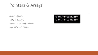 Pointers & Arrays
int arr[2]={6,87};
int* p1= &arr[0];
cout<<*p1<<" " <<p1<<endl;
cout <<*arr<<" " <<arr;
 