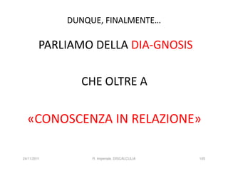 DUNQUE, FINALMENTE…

         PARLIAMO DELLA DIA-GNOSIS

               CHE OLTRE A

  «CONOSCENZA IN RELAZIONE»

24/11/2011        R. Imperiale, DISCALCULIA   105
 