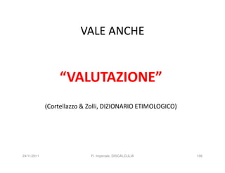 VALE ANCHE


                  “VALUTAZIONE”
             (Cortellazzo & Zolli, DIZIONARIO ETIMOLOGICO)




24/11/2011                  R. Imperiale, DISCALCULIA        106
 