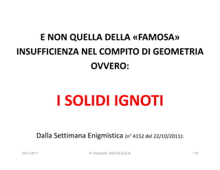 E NON QUELLA DELLA «FAMOSA»
INSUFFICIENZA NEL COMPITO DI GEOMETRIA
                OVVERO:


                I SOLIDI IGNOTI
         Dalla Settimana Enigmistica (n° 4152 del 22/10/2011):

 24/11/2011                R. Imperiale, DISCALCULIA             119
 