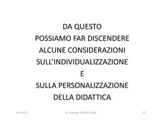 DA QUESTO
             POSSIAMO FAR DISCENDERE
              ALCUNE CONSIDERAZIONI
             SULL’INDIVIDUALIZZAZIONE
                         E
             SULLA PERSONALIZZAZIONE
                  DELLA DIDATTICA
24/11/2011          R. Imperiale, DISCALCULIA   127
 