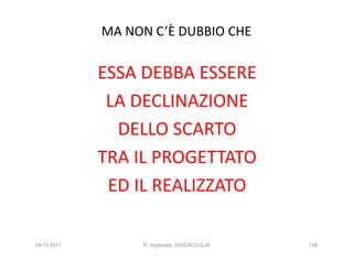 MA NON C’È DUBBIO CHE


             ESSA DEBBA ESSERE
              LA DECLINAZIONE
               DELLO SCARTO
             TRA IL PROGETTATO
              ED IL REALIZZATO

24/11/2011        R. Imperiale, DISCALCULIA   138
 