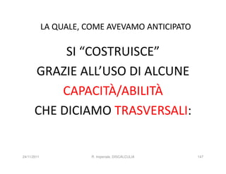 LA QUALE, COME AVEVAMO ANTICIPATO

            SI “COSTRUISCE”
       GRAZIE ALL’USO DI ALCUNE
           CAPACITÀ/ABILITÀ
       CHE DICIAMO TRASVERSALI:


24/11/2011              R. Imperiale, DISCALCULIA   147
 