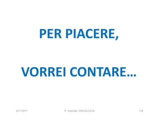 PER PIACERE,

    VORREI CONTARE…

24/11/2011      R. Imperiale, DISCALCULIA   154
 