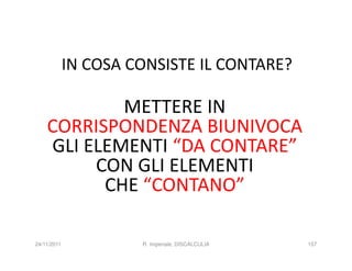 IN COSA CONSISTE IL CONTARE?

            METTERE IN
    CORRISPONDENZA BIUNIVOCA
    GLI ELEMENTI “DA CONTARE”
         CON GLI ELEMENTI
          CHE “CONTANO”

24/11/2011            R. Imperiale, DISCALCULIA   157
 
