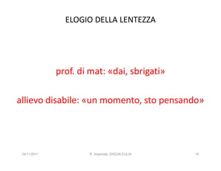 ELOGIO DELLA LENTEZZA




              prof. di mat: «dai, sbrigati»

allievo disabile: «un momento, sto pensando»




 24/11/2011           R. Imperiale, DISCALCULIA   16
 