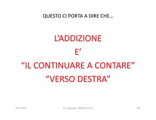 QUESTO CI PORTA A DIRE CHE…



            L’ADDIZIONE
                 E’
    “IL CONTINUARE A CONTARE”
          “VERSO DESTRA”

24/11/2011          R. Imperiale, DISCALCULIA   164
 