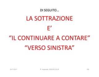 DI SEGUITO…

       LA SOTTRAZIONE
              E’
“IL CONTINUARE A CONTARE”
      “VERSO SINISTRA”

24/11/2011   R. Imperiale, DISCALCULIA   166
 