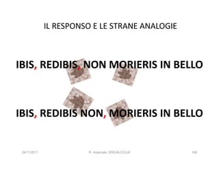 IL RESPONSO E LE STRANE ANALOGIE



IBIS, REDIBIS, NON MORIERIS IN BELLO



IBIS, REDIBIS NON, MORIERIS IN BELLO


 24/11/2011             R. Imperiale, DISCALCULIA   169
 