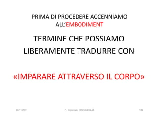 PRIMA DI PROCEDERE ACCENNIAMO
                     ALL’EMBODIMENT

         TERMINE CHE POSSIAMO
      LIBERAMENTE TRADURRE CON

«IMPARARE ATTRAVERSO IL CORPO»


24/11/2011            R. Imperiale, DISCALCULIA   182
 