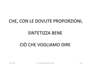 CHE, CON LE DOVUTE PROPORZIONI,

                SINTETIZZA BENE

             CIÒ CHE VOGLIAMO DIRE


24/11/2011          R. Imperiale, DISCALCULIA   185
 