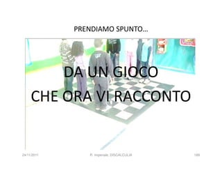 PRENDIAMO SPUNTO…




         DA UN GIOCO
     CHE ORA VI RACCONTO


24/11/2011      R. Imperiale, DISCALCULIA   189
 
