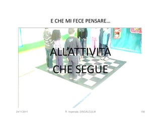 E CHE MI FECE PENSARE…




             ALL’ATTIVITÀ
             CHE SEGUE


24/11/2011        R. Imperiale, DISCALCULIA   190
 