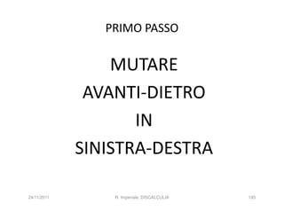 PRIMO PASSO

                 MUTARE
              AVANTI-DIETRO
                    IN
             SINISTRA-DESTRA

24/11/2011       R. Imperiale, DISCALCULIA   193
 