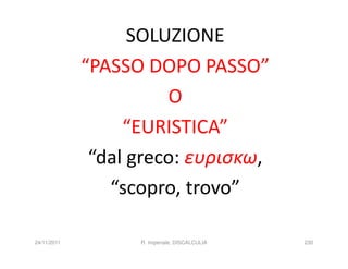 SOLUZIONE
             “PASSO DOPO PASSO”
                       O
                  “EURISTICA”
              “dal greco: ευρισκω,
                “scopro, trovo”

24/11/2011         R. Imperiale, DISCALCULIA   230
 