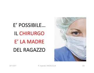 E’ POSSIBILE…
     IL CHIRURGO
     E’ LA MADRE
     DEL RAGAZZO

24/11/2011     R. Imperiale, DISCALCULIA   235
 