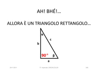 AH! BHÉ!…

ALLORA È UN TRIANGOLO RETTANGOLO…

                    α
                                  c
              b

                          β

                    90°               β
                              a
 24/11/2011       R. Imperiale, DISCALCULIA   240
 