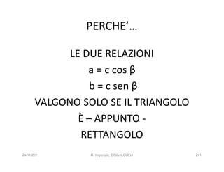 PERCHE’…

             LE DUE RELAZIONI
                 a = c cos β
                  b = c sen β
       VALGONO SOLO SE IL TRIANGOLO
               È – APPUNTO -
               RETTANGOLO
24/11/2011       R. Imperiale, DISCALCULIA   241
 