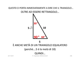 QUESTO CI PORTA IMMEDIATAMENTE A DIRE CHE IL TRIANGOLO…
             OLTRE AD ESSERE RETTANGOLO…



                          30°
                  5 3                    10
                                β

                          90°         60°
                            5
        È ANCHE METÀ DI UN TRIANGOLO EQUILATERO
                (perché….5 è la metà di 10)
                        QUINDI…
24/11/2011              R. Imperiale, DISCALCULIA   248
 