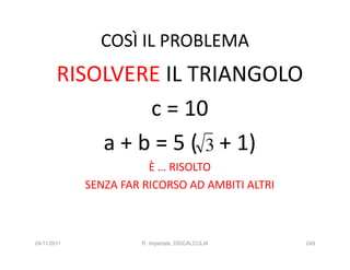 COSÌ IL PROBLEMA
        RISOLVERE IL TRIANGOLO
                 c = 10
            a + b = 5 ( 3 + 1)
                        È … RISOLTO
             SENZA FAR RICORSO AD AMBITI ALTRI



24/11/2011            R. Imperiale, DISCALCULIA   249
 