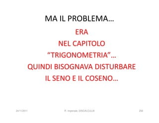 MA IL PROBLEMA…
                       ERA
                  NEL CAPITOLO
              “TRIGONOMETRIA”…
         QUINDI BISOGNAVA DISTURBARE
             IL SENO E IL COSENO…


24/11/2011        R. Imperiale, DISCALCULIA   250
 