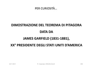 PER CURIOSITÀ…




  DIMOSTRAZIONE DEL TEOREMA DI PITAGORA
                        DATA DA
             JAMES GARFIELD (1831-1881),
 XX° PRESIDENTE DEGLI STATI UNITI D’AMERICA



24/11/2011           R. Imperiale, DISCALCULIA   255
 