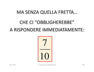 MA SENZA QUELLA FRETTA…
     CHE CI “OBBLIGHEREBBE”
A RISPONDERE IMMEDIATAMENTE:

                        7
                       10
24/11/2011           R. Imperiale, DISCALCULIA   266
 