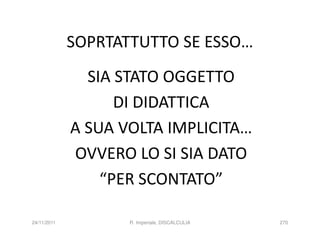 SOPRTATTUTTO SE ESSO…
               SIA STATO OGGETTO
                   DI DIDATTICA
             A SUA VOLTA IMPLICITA…
             OVVERO LO SI SIA DATO
                 “PER SCONTATO”

24/11/2011          R. Imperiale, DISCALCULIA   270
 