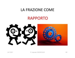 LA FRAZIONE COME

                RAPPORTO




24/11/2011       R. Imperiale, DISCALCULIA   281
 