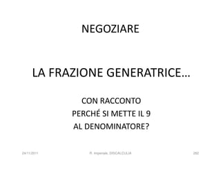 NEGOZIARE


      LA FRAZIONE GENERATRICE…

               CON RACCONTO
             PERCHÉ SI METTE IL 9
             AL DENOMINATORE?

24/11/2011       R. Imperiale, DISCALCULIA   282
 